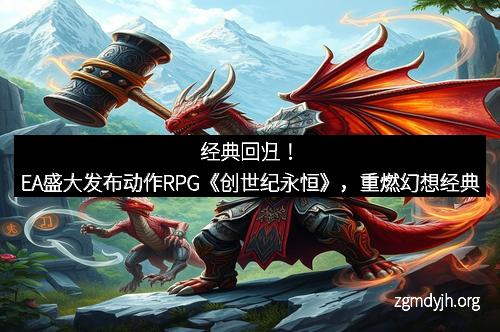 经典回归！EA盛大发布动作RPG《创世纪永恒》，重燃幻想经典