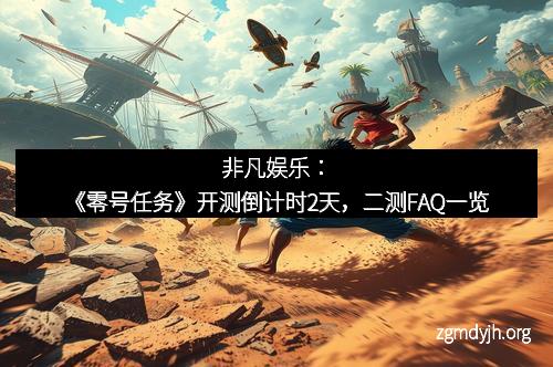 非凡娱乐：《零号任务》开测倒计时2天，二测FAQ一览