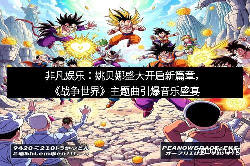 非凡娱乐：姚贝娜盛大开启新篇章，《战争世界》主题曲引爆音乐盛宴