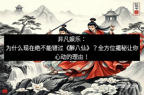 非凡娱乐：为什么现在绝不能错过《醉八仙》？全方位揭秘让你心动的理由！